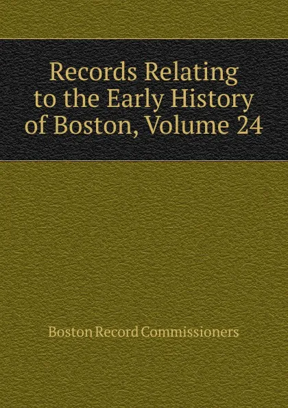 Обложка книги Records Relating to the Early History of Boston, Volume 24, Boston Record Commissioners