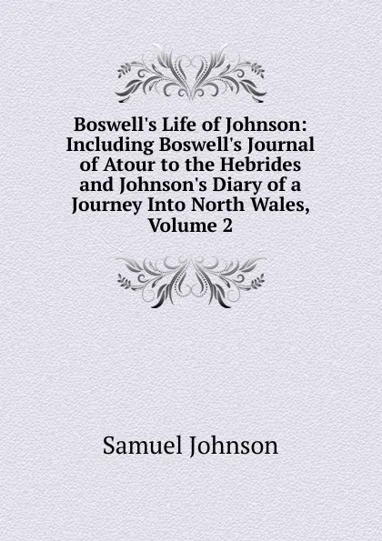 Обложка книги Boswell.s Life of Johnson: Including Boswell.s Journal of Atour to the Hebrides and Johnson.s Diary of a Journey Into North Wales, Volume 2, Johnson Samuel