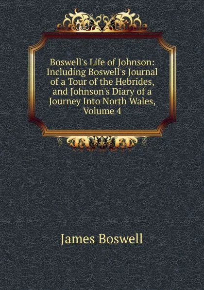 Обложка книги Boswell.s Life of Johnson: Including Boswell.s Journal of a Tour of the Hebrides, and Johnson.s Diary of a Journey Into North Wales, Volume 4, James Boswell