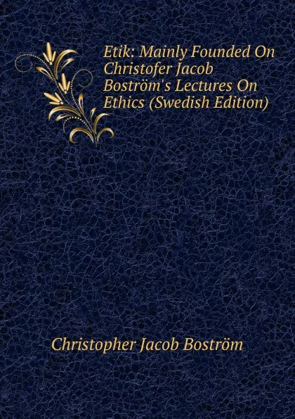 Обложка книги Etik: Mainly Founded On Christofer Jacob Bostrom.s Lectures On Ethics (Swedish Edition), Christopher Jacob Boström