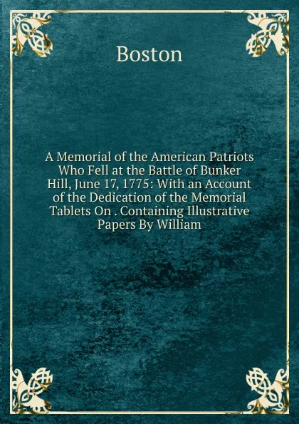 Обложка книги A Memorial of the American Patriots Who Fell at the Battle of Bunker Hill, June 17, 1775: With an Account of the Dedication of the Memorial Tablets On . Containing Illustrative Papers By William, Boston