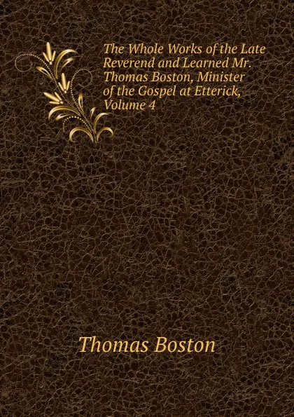 Обложка книги The Whole Works of the Late Reverend and Learned Mr. Thomas Boston, Minister of the Gospel at Etterick, Volume 4, Thomas Boston