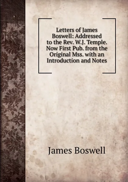Обложка книги Letters of James Boswell: Addressed to the Rev. W.J. Temple. Now First Pub. from the Original Mss. with an Introduction and Notes, James Boswell