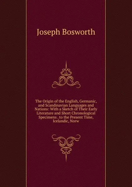 Обложка книги The Origin of the English, Germanic, and Scandinavian Languages and Nations: With a Sketch of Their Early Literature and Short Chronological Specimens . to the Present Time, Icelandic, Norw, Joseph Bosworth