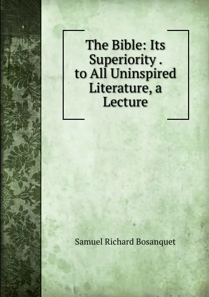 Обложка книги The Bible: Its Superiority . to All Uninspired Literature, a Lecture, Samuel Richard Bosanquet