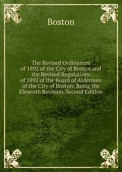 Обложка книги The Revised Ordinances of 1892 of the City of Boston and the Revised Regulations of 1892 of the Board of Aldermen of the City of Boston: Being the Eleventh Revision, Second Edition, Boston