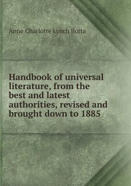 Обложка книги Handbook of universal literature, from the best and latest authorities, revised and brought down to 1885, Anne Charlotte Lynch Botta