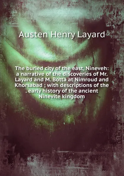 Обложка книги The buried city of the east, Nineveh: a narrative of the discoveries of Mr. Layard and M. Botta at Nimroud and Khorsabad ; with descriptions of the . early history of the ancient Ninevite kingdom, Austen Henry Layard