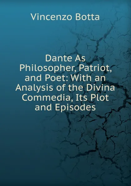 Обложка книги Dante As Philosopher, Patriot, and Poet: With an Analysis of the Divina Commedia, Its Plot and Episodes, Vincenzo Botta