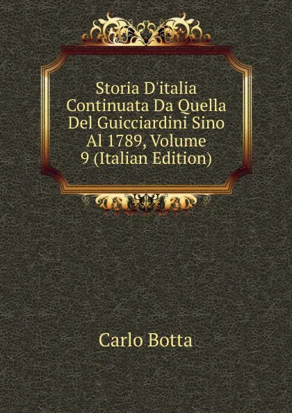 Обложка книги Storia D.italia Continuata Da Quella Del Guicciardini Sino Al 1789, Volume 9 (Italian Edition), Botta Carlo