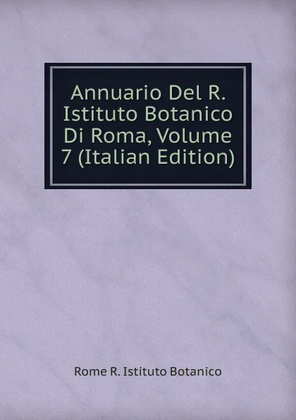 Обложка книги Annuario Del R. Istituto Botanico Di Roma, Volume 7 (Italian Edition), Rome R. Istituto Botanico