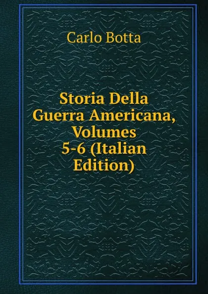 Обложка книги Storia Della Guerra Americana, Volumes 5-6 (Italian Edition), Botta Carlo