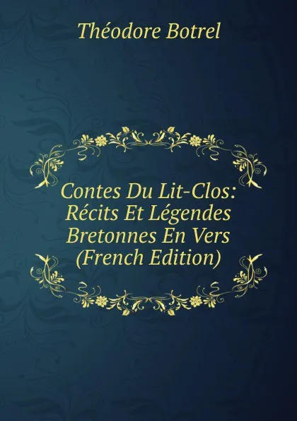 Обложка книги Contes Du Lit-Clos: Recits Et Legendes Bretonnes En Vers (French Edition), Théodore Botrel