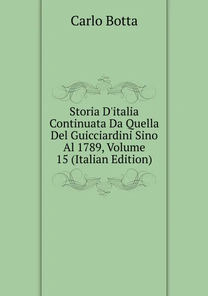 Обложка книги Storia D.italia Continuata Da Quella Del Guicciardini Sino Al 1789, Volume 15 (Italian Edition), Botta Carlo