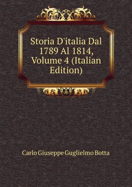 Обложка книги Storia D.italia Dal 1789 Al 1814, Volume 4 (Italian Edition), Carlo Giuseppe Guglielmo Botta