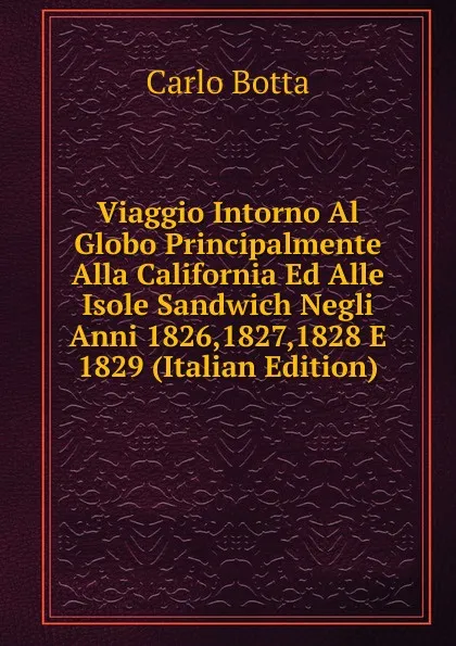 Обложка книги Viaggio Intorno Al Globo Principalmente Alla California Ed Alle Isole Sandwich Negli Anni 1826,1827,1828 E 1829 (Italian Edition), Botta Carlo