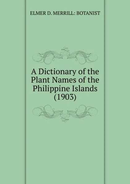 Обложка книги A Dictionary of the Plant Names of the Philippine Islands (1903), ELMER D. MERRILL: BOTANIST