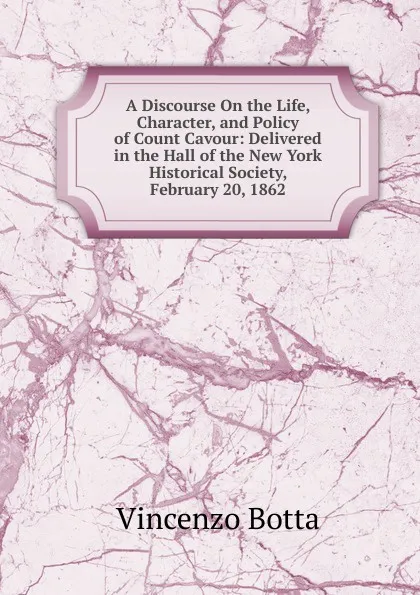 Обложка книги A Discourse On the Life, Character, and Policy of Count Cavour: Delivered in the Hall of the New York Historical Society, February 20, 1862, Vincenzo Botta