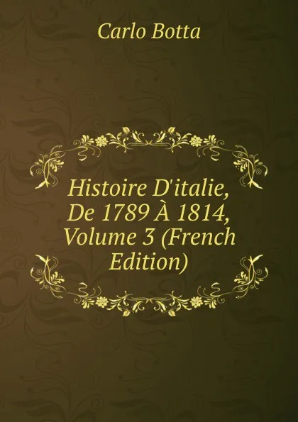 Обложка книги Histoire D.italie, De 1789 A 1814, Volume 3 (French Edition), Botta Carlo