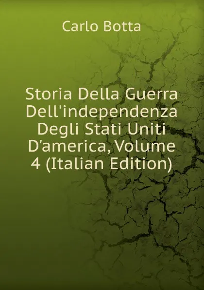 Обложка книги Storia Della Guerra Dell.independenza Degli Stati Uniti D.america, Volume 4 (Italian Edition), Botta Carlo