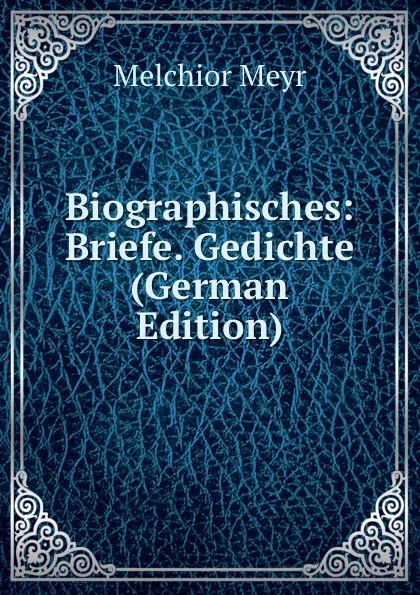 Обложка книги Biographisches: Briefe. Gedichte (German Edition), Melchior Meyr