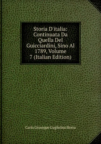 Обложка книги Storia D.italia: Continuata Da Quella Del Guicciardini, Sino Al 1789, Volume 7 (Italian Edition), Carlo Giuseppe Guglielmo Botta