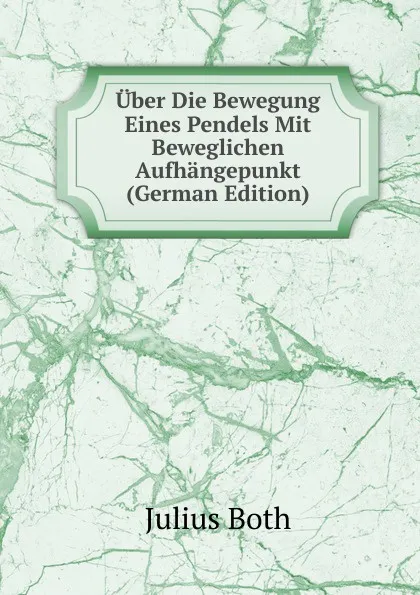 Обложка книги Uber Die Bewegung Eines Pendels Mit Beweglichen Aufhangepunkt (German Edition), Julius Both