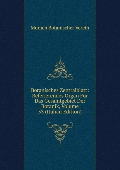 Обложка книги Botanisches Zentralblatt: Referierendes Organ Fur Das Gesamtgebiet Der Botanik, Volume 53 (Italian Edition), Munich Botanischer Verein