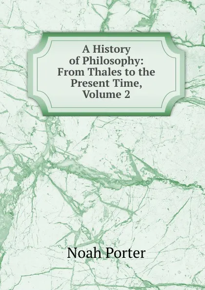 Обложка книги A History of Philosophy: From Thales to the Present Time, Volume 2, Noah Porter