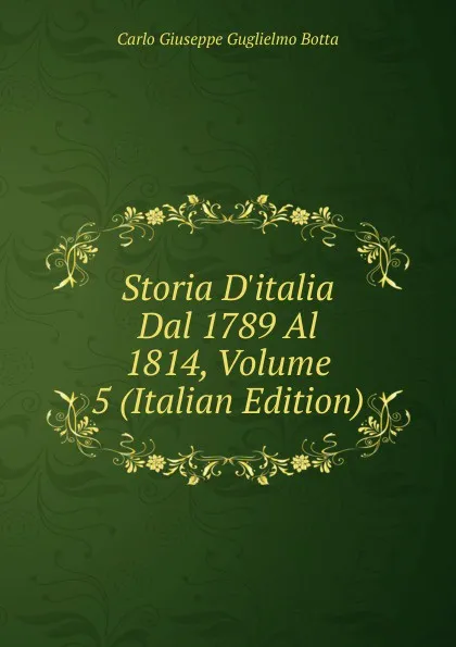 Обложка книги Storia D.italia Dal 1789 Al 1814, Volume 5 (Italian Edition), Carlo Giuseppe Guglielmo Botta