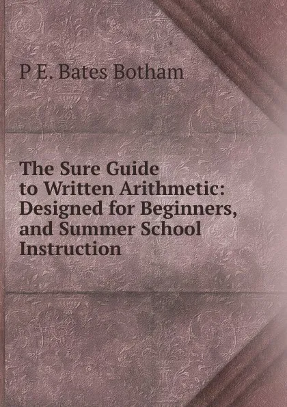 Обложка книги The Sure Guide to Written Arithmetic: Designed for Beginners, and Summer School Instruction, P E. Bates Botham