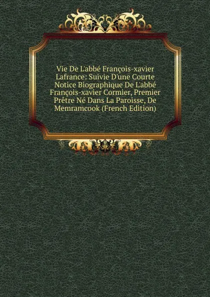 Обложка книги Vie De L.abbe Francois-xavier Lafrance: Suivie D.une Courte Notice Biographique De L.abbe Francois-xavier Cormier, Premier Pretre Ne Dans La Paroisse, De Memramcook (French Edition), 