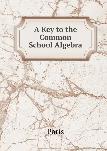 Обложка книги A Key to the Common School Algebra, Paris