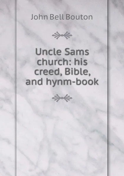 Обложка книги Uncle Sams church: his creed, Bible, and hynm-book, John Bell Bouton