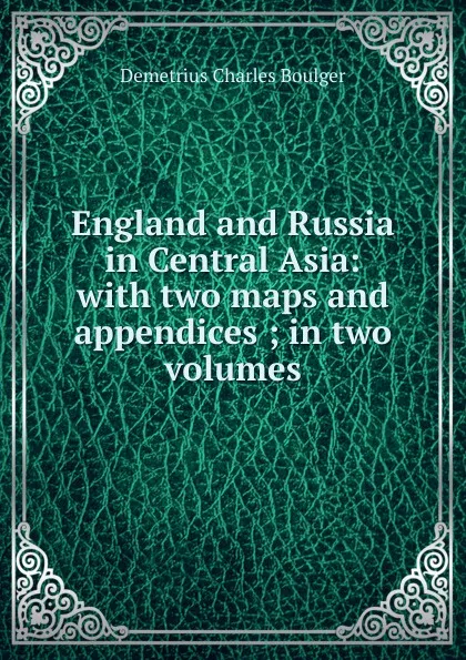 Обложка книги England and Russia in Central Asia: with two maps and appendices ; in two volumes, Demetrius Charles Boulger