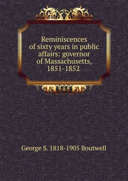 Обложка книги Reminiscences of sixty years in public affairs: governor of Massachusetts, 1851-1852 ., George S. 1818-1905 Boutwell