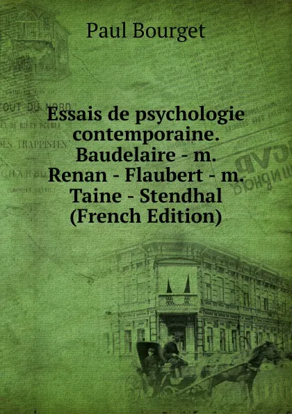 Обложка книги Essais de psychologie contemporaine. Baudelaire - m. Renan - Flaubert - m. Taine - Stendhal (French Edition), Bourget Paul