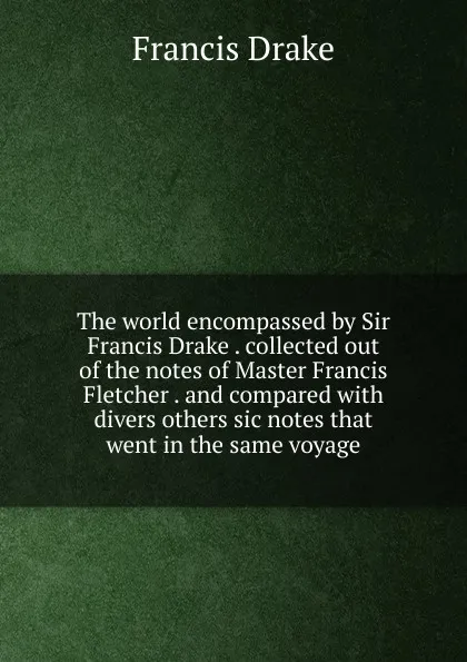 Обложка книги The world encompassed by Sir Francis Drake . collected out of the notes of Master Francis Fletcher . and compared with divers others sic notes that went in the same voyage, Francis Drake