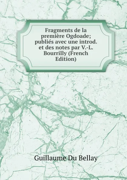 Обложка книги Fragments de la premiere Ogdoade; publies avec une introd. et des notes par V.-L. Bourrilly (French Edition), Guillaume Du Bellay