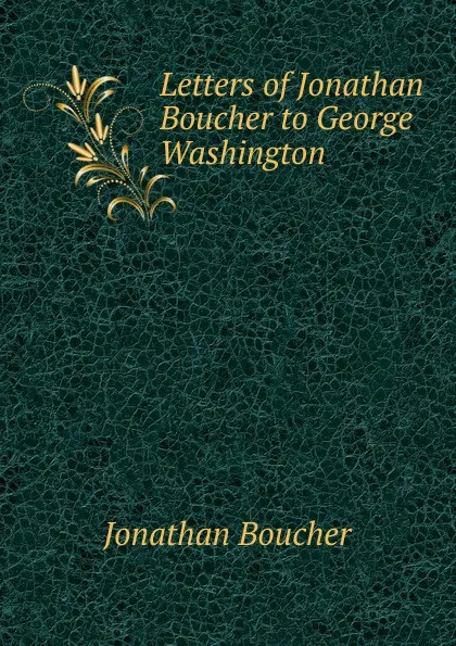 Обложка книги Letters of Jonathan Boucher to George Washington, Jonathan Boucher