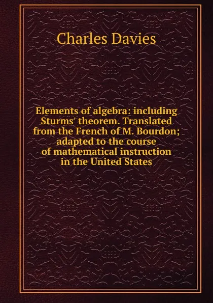 Обложка книги Elements of algebra: including Sturms. theorem. Translated from the French of M. Bourdon; adapted to the course of mathematical instruction in the United States, Davies Charles