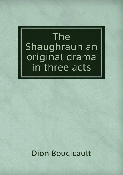 Обложка книги The Shaughraun an original drama in three acts, Dion Boucicault