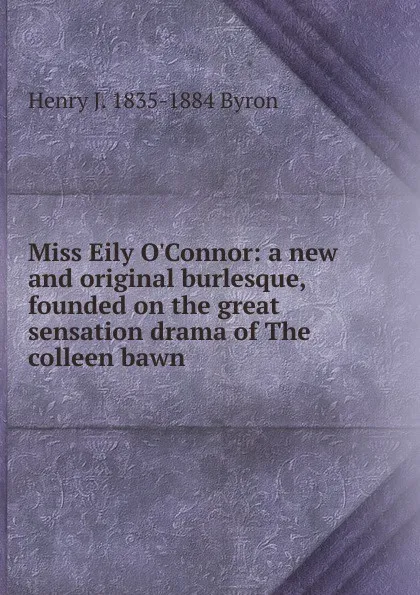 Обложка книги Miss Eily O.Connor: a new and original burlesque, founded on the great sensation drama of The colleen bawn, Henry J. 1835-1884 Byron