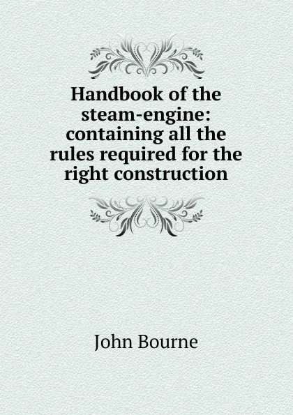 Обложка книги Handbook of the steam-engine: containing all the rules required for the right construction., John Bourne