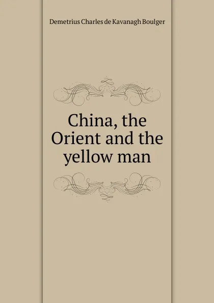 Обложка книги China, the Orient and the yellow man, Demetrius Charles de Kavanagh Boulger