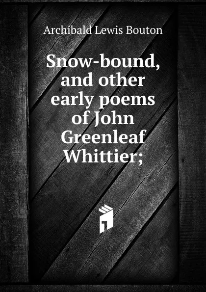 Обложка книги Snow-bound, and other early poems of John Greenleaf Whittier;, Archibald Lewis Bouton