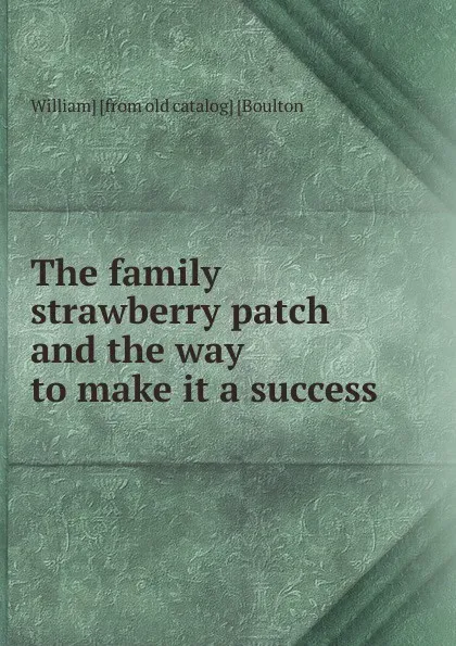 Обложка книги The family strawberry patch and the way to make it a success, William] [from old catalog] [Boulton