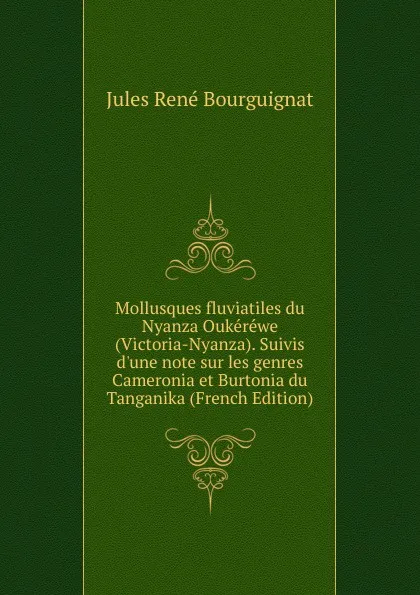 Обложка книги Mollusques fluviatiles du Nyanza Oukerewe (Victoria-Nyanza). Suivis d.une note sur les genres Cameronia et Burtonia du Tanganika (French Edition), Jules René Bourguignat