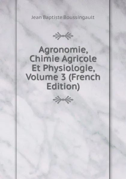 Обложка книги Agronomie, Chimie Agricole Et Physiologie, Volume 3 (French Edition), Jean Baptiste Boussingault