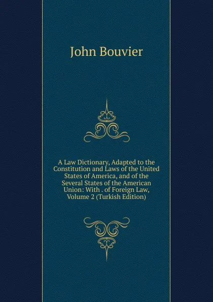 Обложка книги A Law Dictionary, Adapted to the Constitution and Laws of the United States of America, and of the Several States of the American Union: With . of Foreign Law, Volume 2 (Turkish Edition), Bouvier John